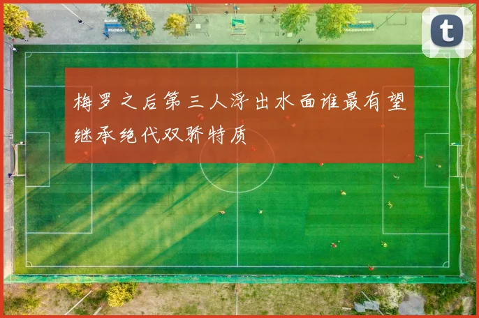 梅罗之后第三人浮出水面谁最有望继承绝代双骄特质